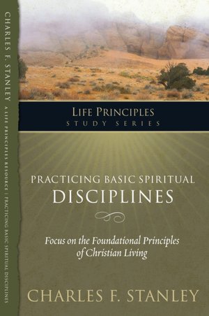 Charles Stanley Life Principles Study Guides: Practicing Basic Spiritual Disciplines