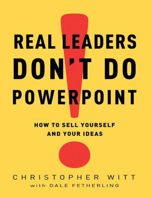 Real Leaders Don't Do PowerPoint: How to Sell Yourself and Your Ideas