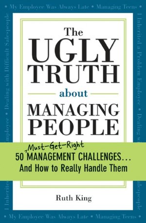 The Ugly Truth about Managing People: 50 Must-Get-Right Management Challenges...And How to Really Handle Them