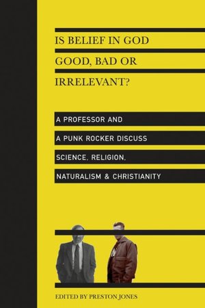 Is Belief in God Good, Bad or Irrelevant?: A Professor and a Punk Rocker Discuss Science, Religion, Naturalism and Christianity