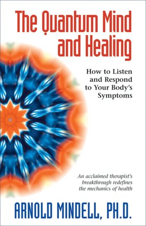 The Quantum Mind and Healing: How to Listen and Respond to Your Body's Symptoms