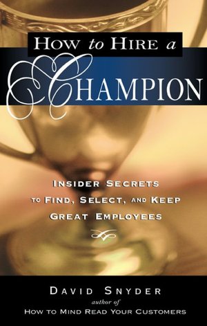 How to Hire a Champion: Insider Secrets to Find, Select, and Keep Great Employees