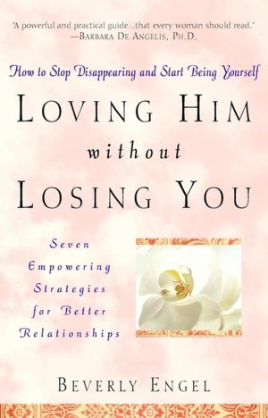 Loving Him without Losing You: How to Stop Disappearing and Start Being Yourself