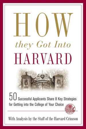 How They Got into Harvard: 50 Successful Applicants Share 8 Key Strategies for Getting into the College of Your Choice