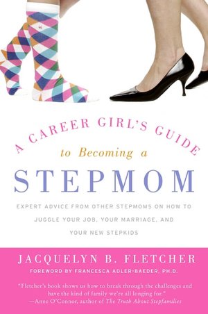 Career Girl's Guide to Becoming a Stepmom: Expert Advice from Other Stepmoms on How to Juggle Your Job, Your Marriage, and Your New Stepkids