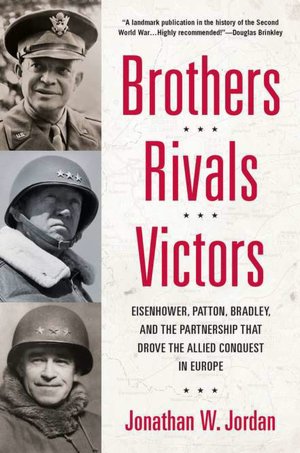 Brothers, Rivals, Victors: Eisenhower, Patton, Bradley, and the Partnership That Drove the Allied Conquest in Europe