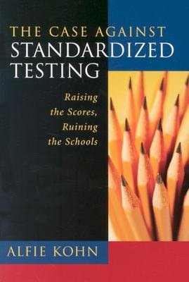 The Case Against Standardized Testing: Raising the Scores, Ruining the Schools