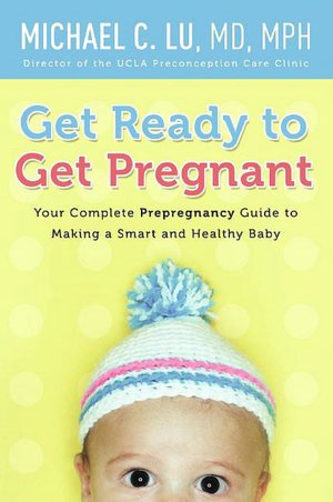 Get Ready to Get Pregnant: Your Complete Prepregnancy Guide to Making a Smart and Healthy Baby