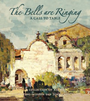 The Bells Are Ringing: A Call to Table: A Collection of Recipes Celebrating Mission San Juan Capistrano