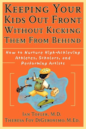 Keeping Your Kids Out Front Without Kicking Them From Behind: How to Nurture High-Achieving Athletes, Scholars, and Performing Artists
