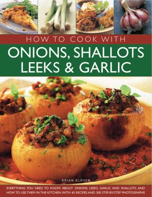 How to Cook with Onions, Shallots, Leeks & Garlic: Everything you need to know about onions, leeks, garlic and shallots, and how to use them in the kitchen with 45 recipes and 300 step-by-step photographs