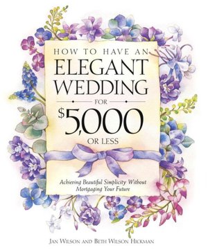 How to Have an Elegant Wedding for $5,000 (or Less), Achieving Beautiful Simplicity Without Mortgaging Your Future