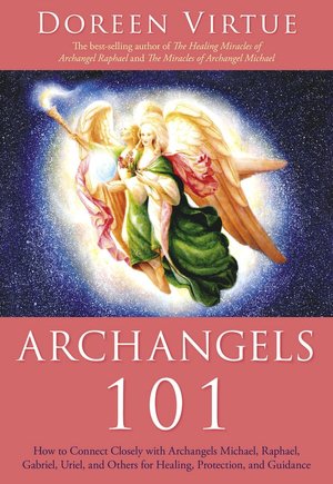 Archangels 101: How to Connect Closely with Archangels Michael, Raphael, Uriel, Gabriel and Others for Healing, Protection, and Guidance