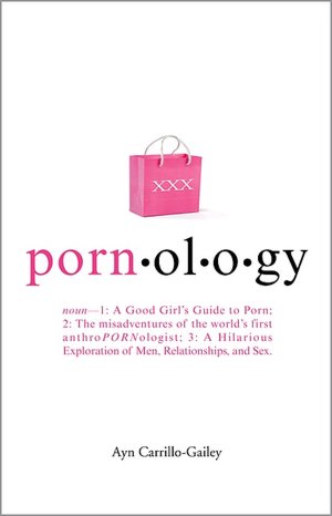 PORNOLOGY: Noun-1: A Good Girl's Guide to Porn; 2: The Misadventures of the World's First AnthroPORNologist; 3: A Hilarious Exploration of Men, Relationships, and Sex