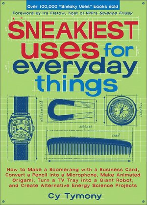 Sneakiest Uses for Everyday Things: How to Make a Boomerang with a Business Card, Convert a Pencil into a Microphone, Make Animated Origami, Turn a TV Tray into a Giant Robot, and Create Alternative Energy Science Projects