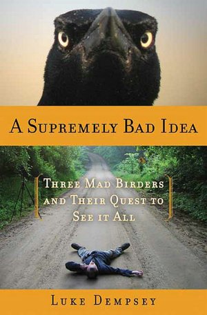 Supremely Bad Idea: Three Mad Birders and Their Quest to See It All