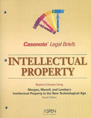 Casenote Legal Briefs: Intellectual Property, Keyed to Merges, Menell, and Lemley's Intellectual Property in the New Technological Age, 4th Ed.