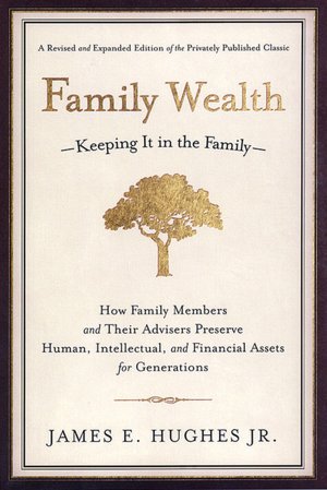 Family Wealth: Keeping It in the Family--How Family Members and Their Advisers Preserve Human, Intellectual, and Financial Assets for Generations