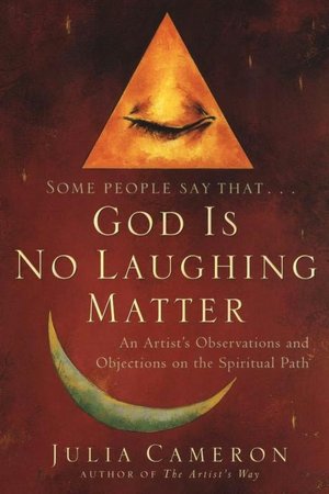 God is No Laughing Matter: Observations and Objections on the Spiritual Path Julia Cameron