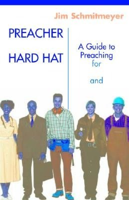Preacher in a Hard Hat: A Guide to Preaching for Pastors and Everyone Else James M. Schmitmeyer