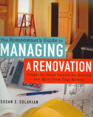 The Homeowner's Guide to Managing a Renovation: Tough-As-Nails Tactics for Getting the Most from Your Money