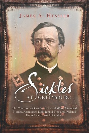 Sickles at Gettysburg: The Controversial Civil War General Who Committed Murder, Abandoned Little Round Top, and Declared Himself the Hero of