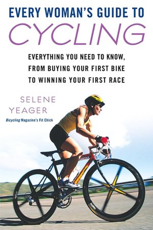 Every Woman's Guide to Cycling: Everything You Need to Know, From Buying Your First Bike toWinning Your First Race