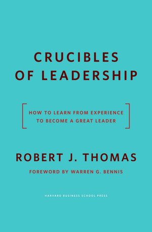 Crucibles of Leadership: How to Learn from Experience to Become a Great Leader