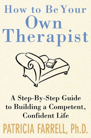 How to Be Your Own Therapist : A Step-by-Step Guide to Building a Competent, Confident Life