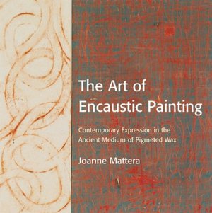 Art of Encaustic Painting: Contemporary Expression in the Ancient Medium of Pigmented Wax