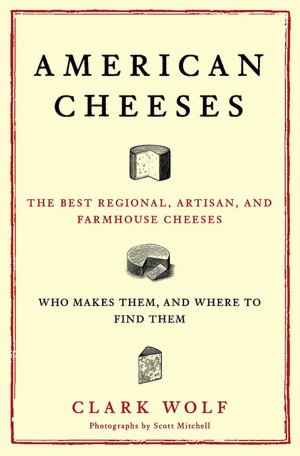 American Cheeses: The Best Regional, Artisan, and Farmhouse Cheeses: Who Makes Them and Where to Find Them