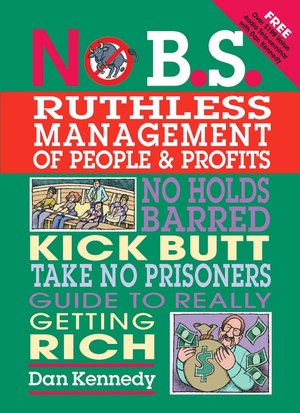 No B.S. Ruthless Management of People and Profits: The Ultimate, No Holds Barred, Kick Butt, Take No Prisoners Guide to Really Getting Rich
