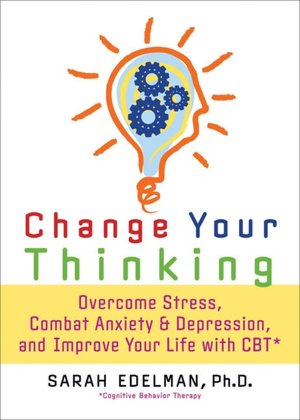 Change Your Thinking: Overcome Stress, Combat Anxiety and Depression, and Improve Your Life with CBT