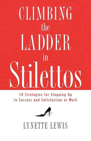 Climbing the Ladder in Stilettos: 10 Strategies for Stepping Up to Success and Satisfaction at Work