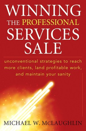 Winning the Professional Services Sale : Unconventional Strategies to Reach More Clients, Land Profitable Work, and Maintain Your Sanity