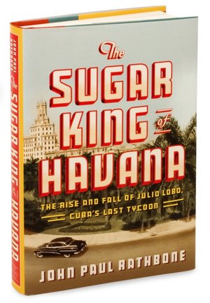 The Sugar King of Havana: The Rise and Fall of Julio Lobo, Cuba's Last Tycoon