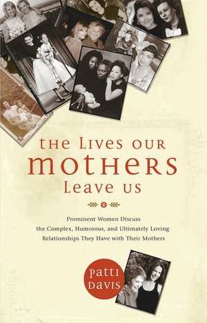 Lives Our Mothers Leave Us: Prominent Women Discuss the Complex, Humorous, and Ultimately Loving Relationships They Have with Their Mothers
