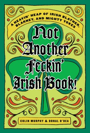 Not Another Feckin' Irish Book!: A Heavin' Heap of Irish Blather, Blarney, and Mighty Yokes