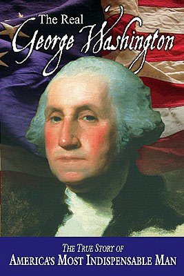 The Real George Washington: The True Story of America's Most Indispensable Man