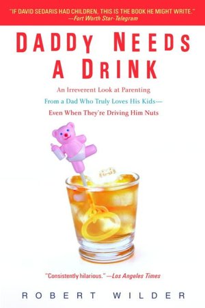 Daddy Needs a Drink: An Irreverent Look at Parenting from a Dad Who Truly Loves His Kids - Even When They're Driving Him Nuts