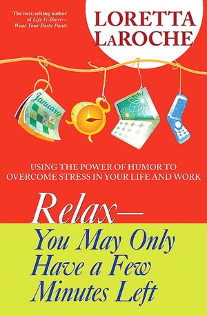 Relax--You May Only Have a Few Minutes Left: Using the Power of Humor to Overcome Stress in Your Life and Work