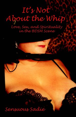 It's Not about the Whip: Love Sex and Spirituality in the Bdsm Scene