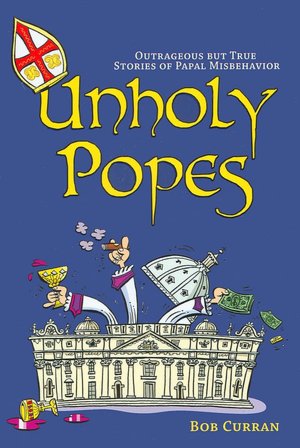 Unholy Popes: Outrageous But True Stories of Papal Misbehavior