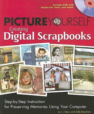 Picture Yourself Creating Digital Scrapbooks: Step-by-Step Instruction for Preserving Memories Using Your Computer