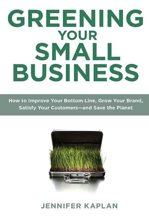 Greening Your Small Business: How to Improve Your Bottom Line, Grow Your Brand, Satisfy Your Customers - And Save the Planet