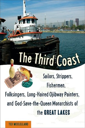 The Third Coast: Sailors, Strippers, Fishermen, Folksingers, Long-Haired Ojibway Painters, and God-Save-the-Queen Monarchists of the Great Lakes