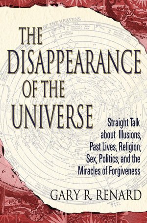Disappearance of the Universe: Straight Talk about Illusions, Past Lives, Religion, Sex, Politics, and the Miracles of Forgiveness