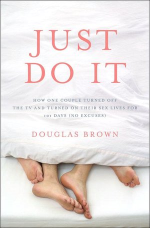 Just Do It: How One Couple Turned off the TV and Turned on Their Sex Lives for 101 Days (No Excuses!)