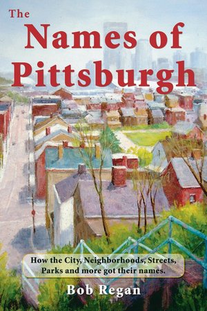 Names of Pittsburgh: How the City, Neighborhoods, Streets, Parks and more got their Names
