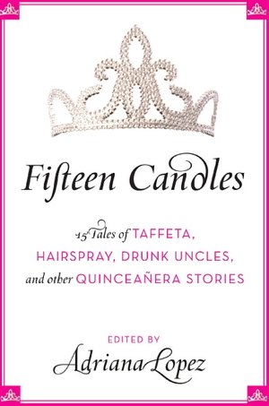 Fifteen Candles: 15 Tales of Taffeta, Hairspray, Drunk Uncles, and other Quinceanera Stories